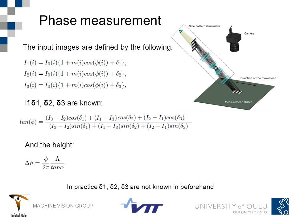 MACHINE VISION GROUP Phase measurement In practice δ1, δ2, δ3 are not known in beforehand If δ1, δ2, δ3 are known: And the height: The input images are defined by the following: