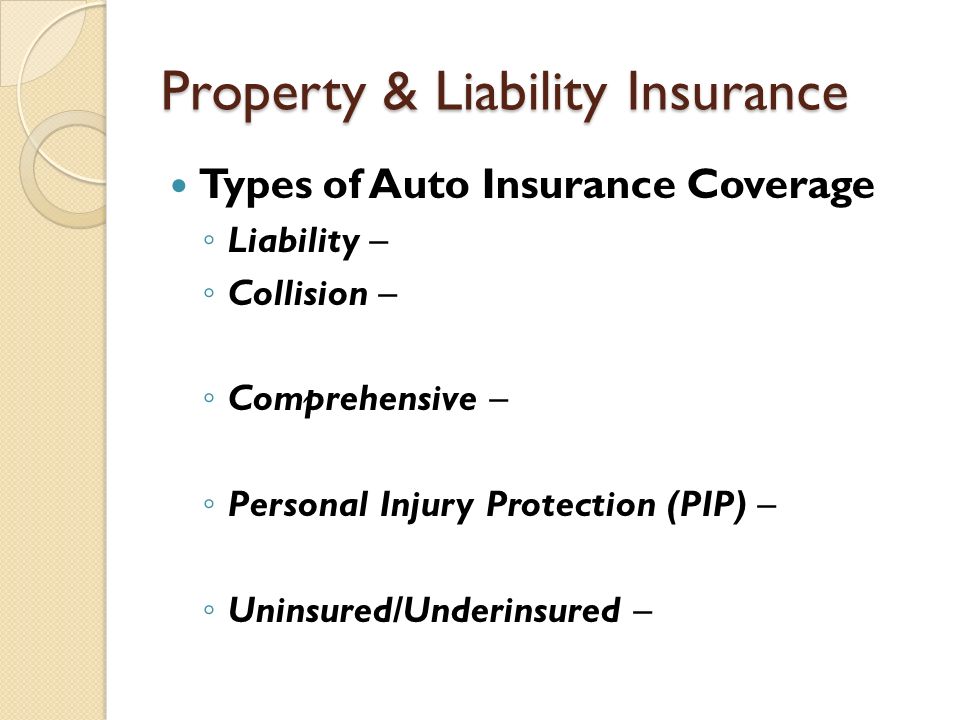 Property & Liability Insurance Types of Auto Insurance Coverage ◦ Liability – ◦ Collision – ◦ Comprehensive – ◦ Personal Injury Protection (PIP) – ◦ Uninsured/Underinsured –