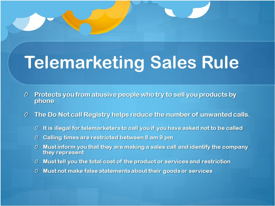 Telemarketing Sales Rule Protects you from abusive people who try to sell you products by phone The Do Not call Registry helps reduce the number of unwanted calls.