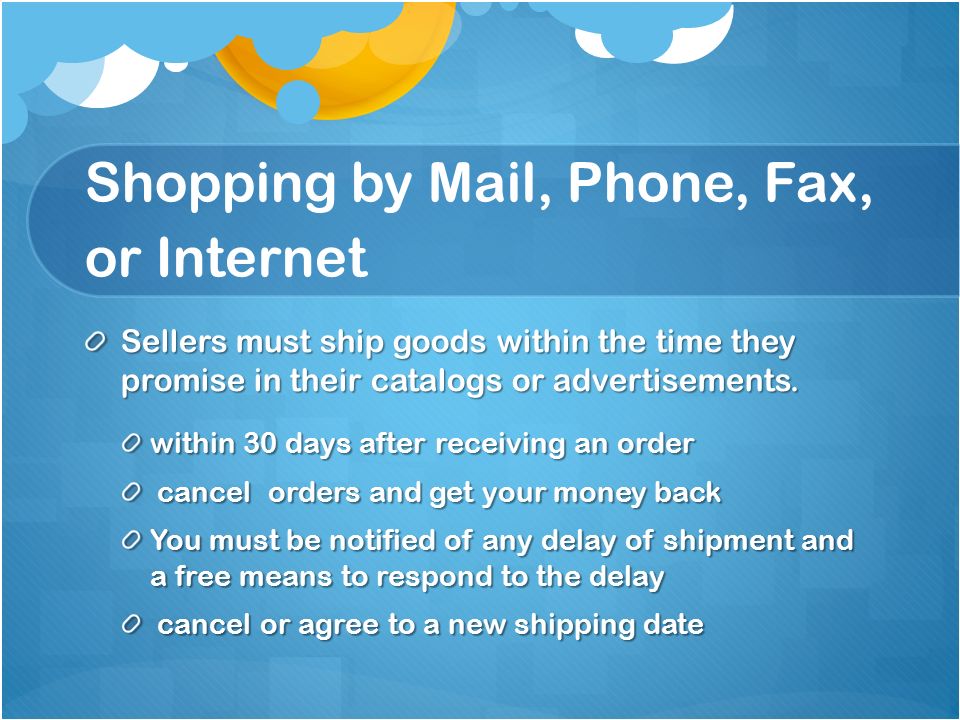 Shopping by Mail, Phone, Fax, or Internet Sellers must ship goods within the time they promise in their catalogs or advertisements.