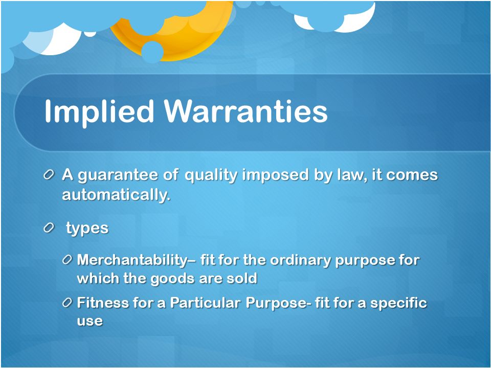 Implied Warranties A guarantee of quality imposed by law, it comes automatically.