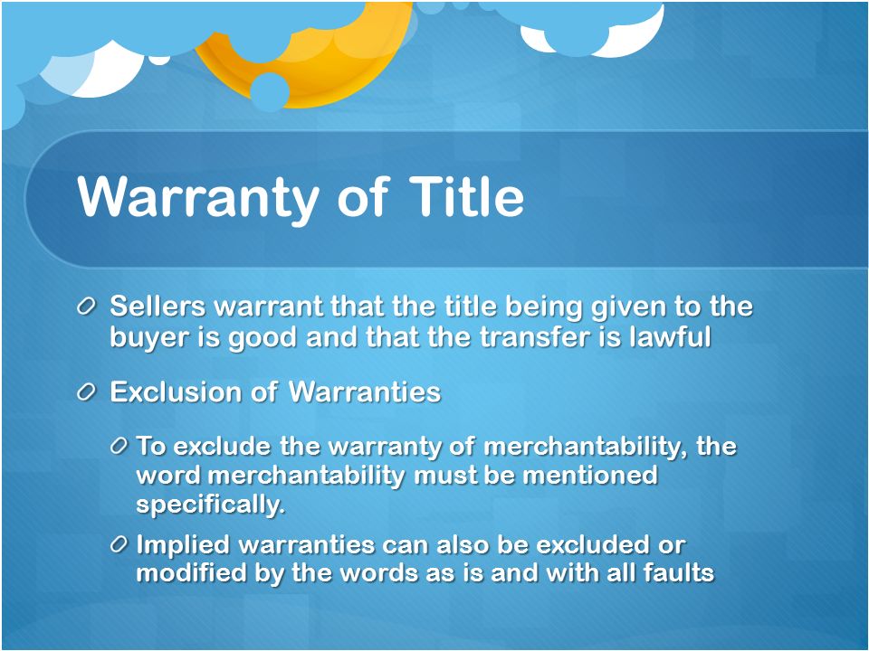 Warranty of Title Sellers warrant that the title being given to the buyer is good and that the transfer is lawful Exclusion of Warranties To exclude the warranty of merchantability, the word merchantability must be mentioned specifically.