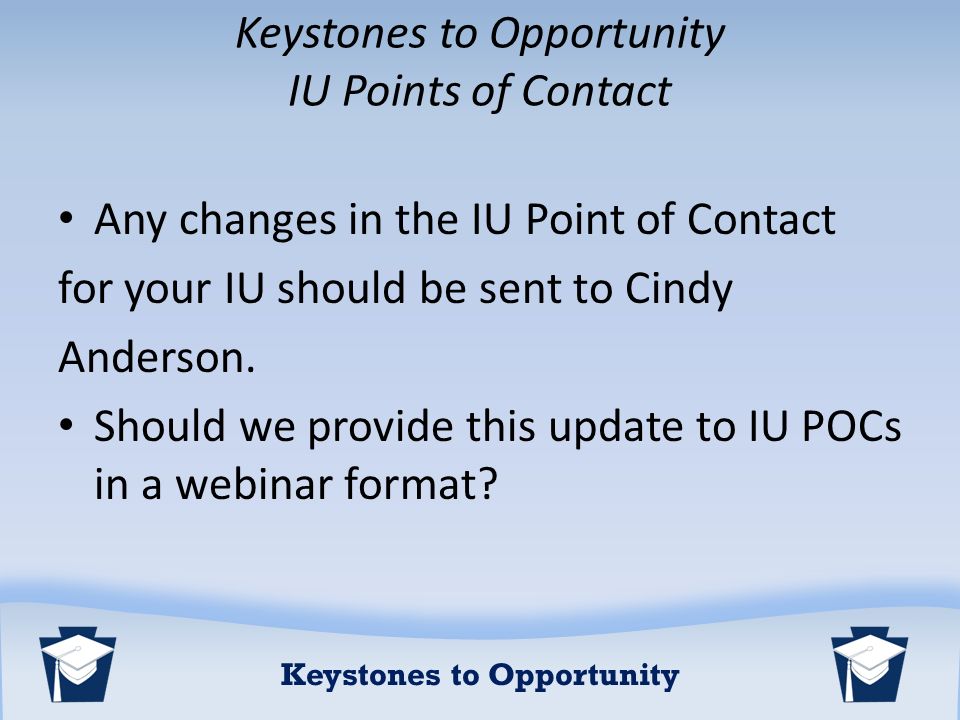 Keystones to Opportunity Keystones to Opportunity IU Points of Contact Any changes in the IU Point of Contact for your IU should be sent to Cindy Anderson.