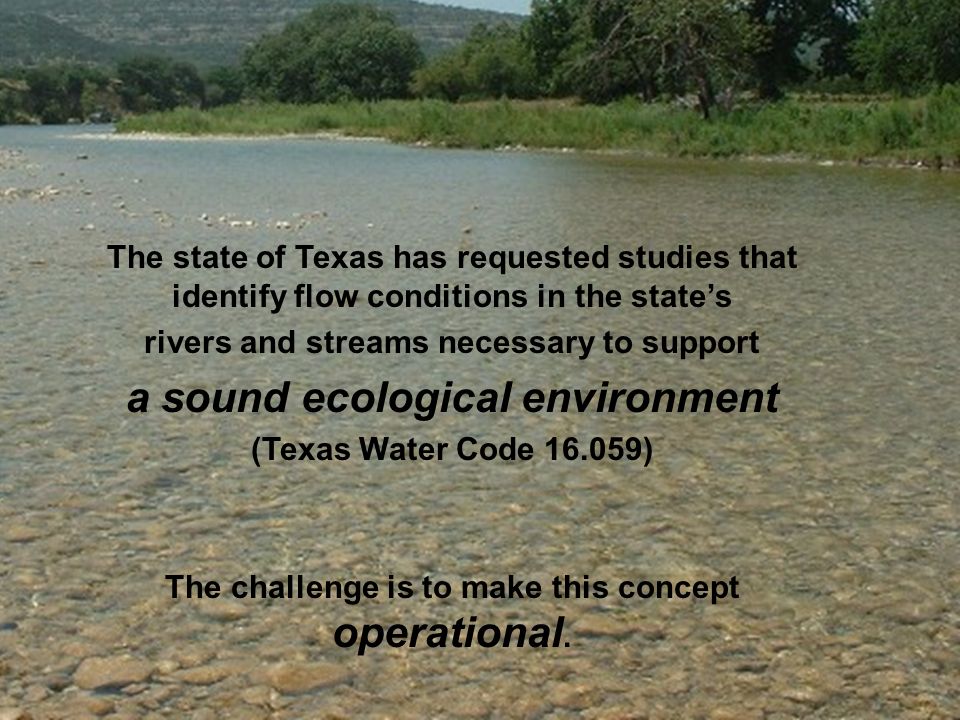 The state of Texas has requested studies that identify flow conditions in the state’s rivers and streams necessary to support a sound ecological environment (Texas Water Code ) The challenge is to make this concept operational.
