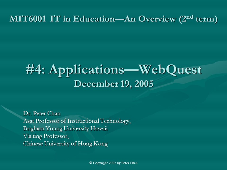 © Copyright 2005 by Peter Chan MIT6001 IT in Education—An Overview (2 nd term) #4: Applications—WebQuest December 19, 2005 Dr.