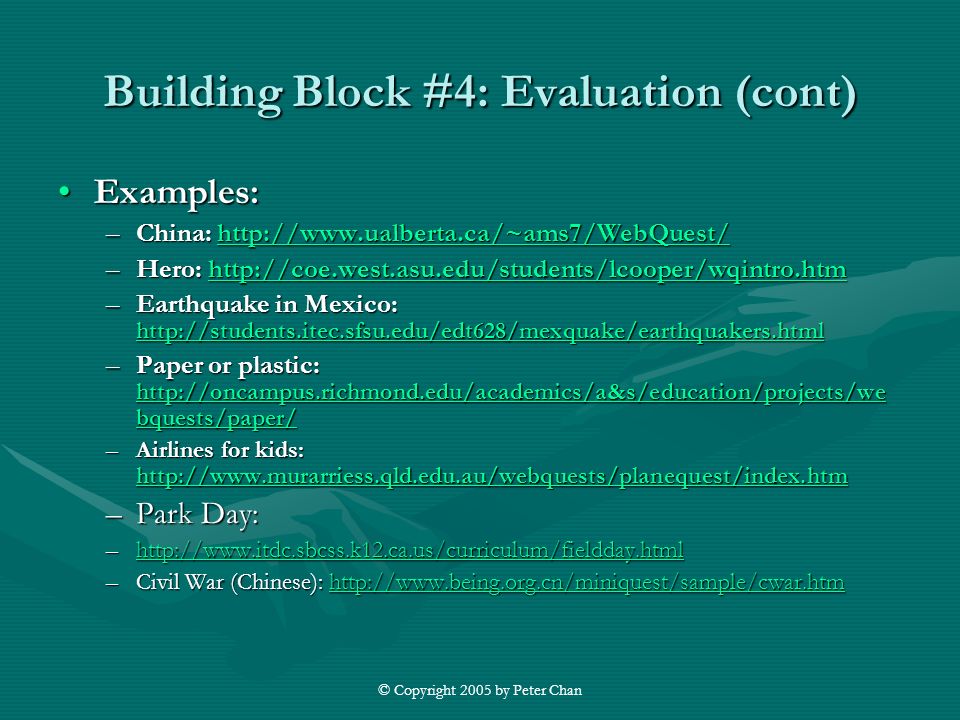 © Copyright 2005 by Peter Chan Building Block #4: Evaluation (cont) Examples:Examples: –China:     –Hero:     –Earthquake in Mexico:     –Paper or plastic:   bquests/paper/   bquests/paper/   bquests/paper/ –Airlines for kids:     –Park Day: –    –Civil War (Chinese):