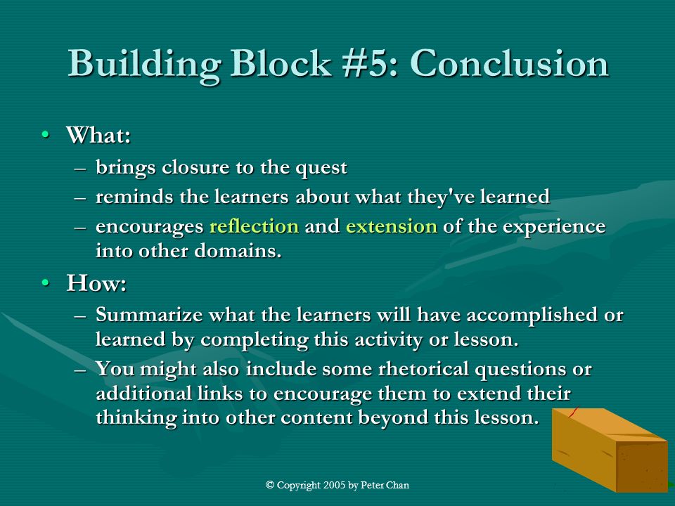 © Copyright 2005 by Peter Chan Building Block #5: Conclusion What:What: –brings closure to the quest –reminds the learners about what they ve learned –encourages reflection and extension of the experience into other domains.