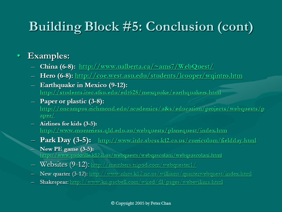 © Copyright 2005 by Peter Chan Building Block #5: Conclusion (cont) Examples:Examples: –China (6-8):     –Hero (6-8):     –Earthquake in Mexico (9-12):     –Paper or plastic (3-8):   aper/   aper/   aper/ –Airlines for kids (3-5):     –Park Day (3-5):     –New PE game (3-5):     –Websites (9-12):     –New quarter (3-12):     –Shakespear: