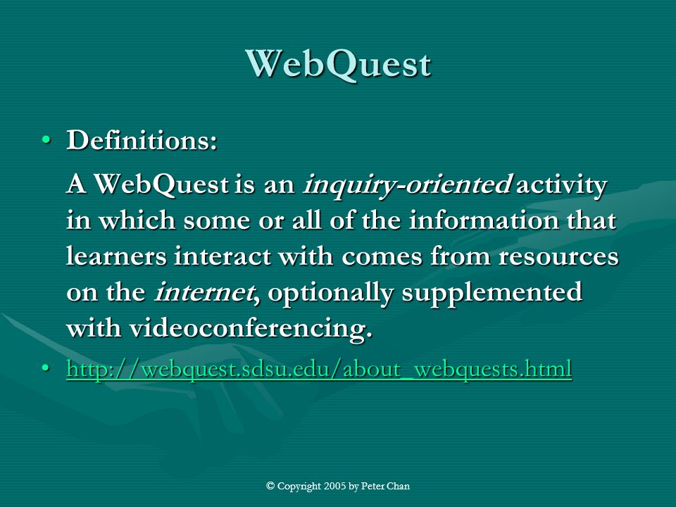 © Copyright 2005 by Peter Chan WebQuest Definitions:Definitions: A WebQuest is an inquiry-oriented activity in which some or all of the information that learners interact with comes from resources on the internet, optionally supplemented with videoconferencing.