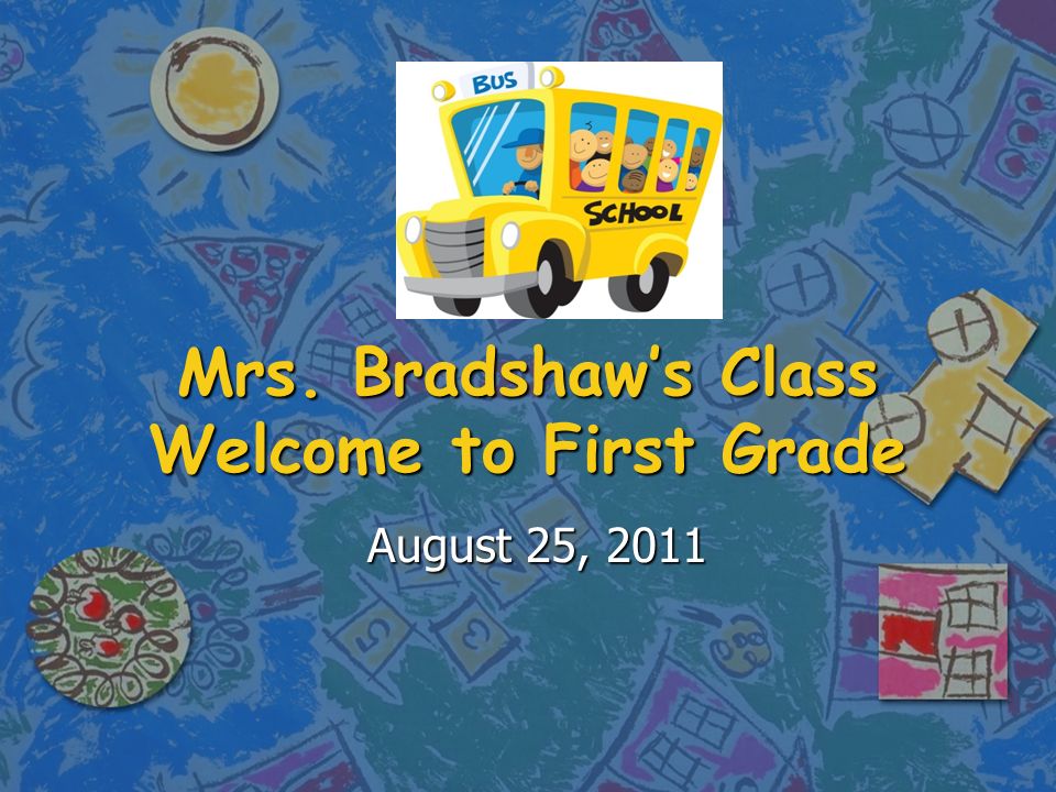 Mrs. Bradshaw’s Class Welcome to First Grade August 25, 2011
