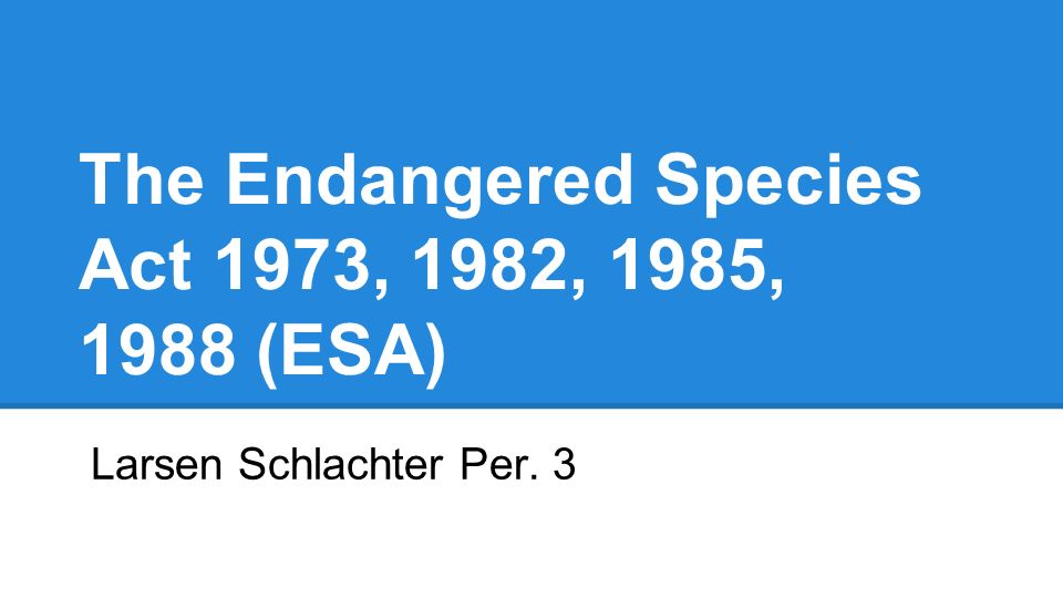 The Endangered Species Act 1973, 1982, 1985, 1988 (ESA) Larsen Schlachter Per. 3