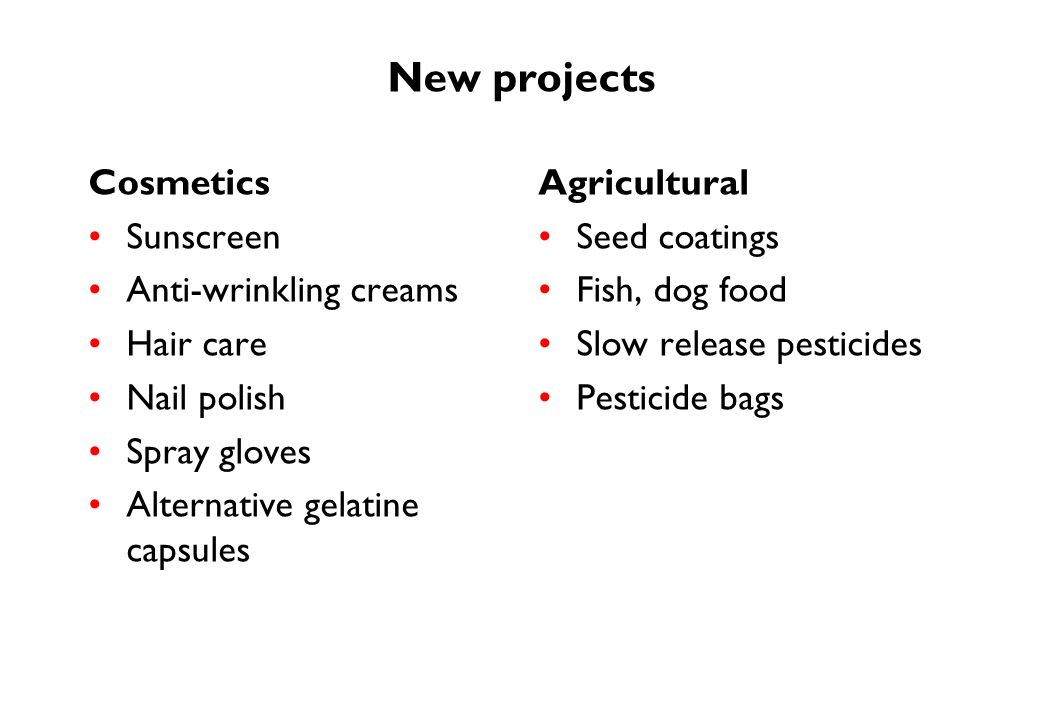New projects Cosmetics Sunscreen Anti-wrinkling creams Hair care Nail polish Spray gloves Alternative gelatine capsules Agricultural Seed coatings Fish, dog food Slow release pesticides Pesticide bags