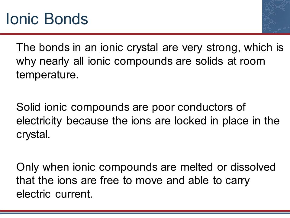 Ionic Bonds The bonds in an ionic crystal are very strong, which is why nearly all ionic compounds are solids at room temperature.