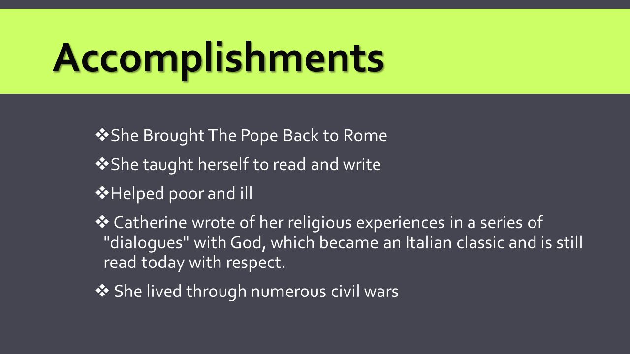  She Brought The Pope Back to Rome  She taught herself to read and write  Helped poor and ill  Catherine wrote of her religious experiences in a series of dialogues with God, which became an Italian classic and is still read today with respect.