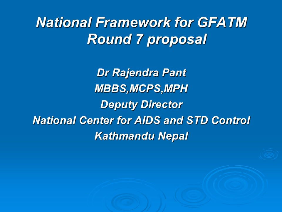 National Framework for GFATM Round 7 proposal Dr Rajendra Pant MBBS,MCPS,MPH Deputy Director National Center for AIDS and STD Control Kathmandu Nepal