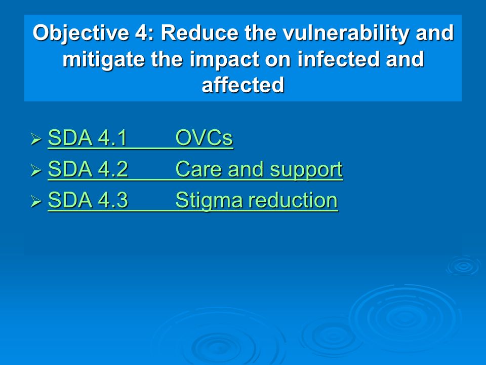 Objective 4: Reduce the vulnerability and mitigate the impact on infected and affected  SDA 4.1OVCs SDA 4.1OVCs SDA 4.1OVCs  SDA 4.2Care and support SDA 4.2Care and support SDA 4.2Care and support  SDA 4.3Stigma reduction SDA 4.3Stigma reduction SDA 4.3Stigma reduction