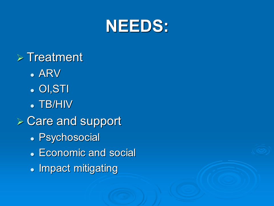 NEEDS:  Treatment ARV ARV OI,STI OI,STI TB/HIV TB/HIV  Care and support Psychosocial Psychosocial Economic and social Economic and social Impact mitigating Impact mitigating