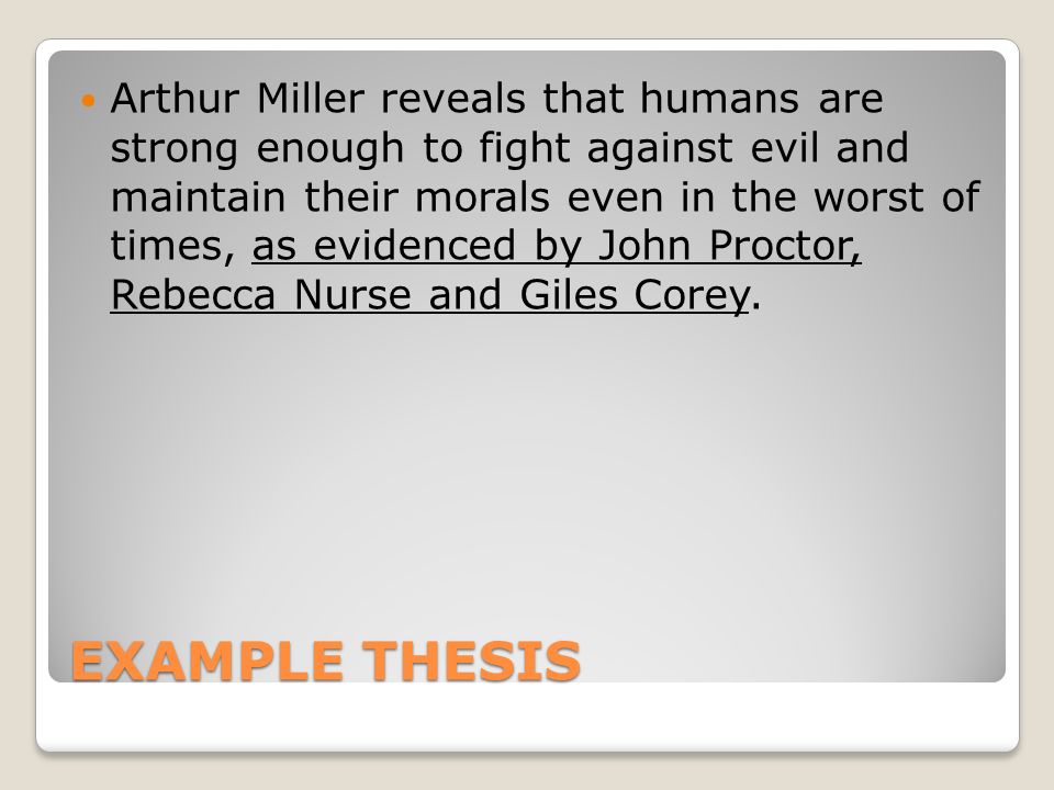 EXAMPLE THESIS Arthur Miller reveals that humans are strong enough to fight against evil and maintain their morals even in the worst of times, as evidenced by John Proctor, Rebecca Nurse and Giles Corey.