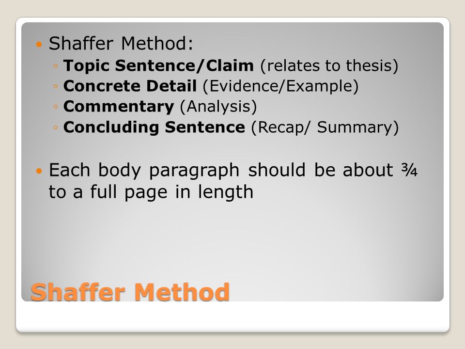 Shaffer Method Shaffer Method: ◦Topic Sentence/Claim (relates to thesis) ◦Concrete Detail (Evidence/Example) ◦Commentary (Analysis) ◦Concluding Sentence (Recap/ Summary) Each body paragraph should be about ¾ to a full page in length