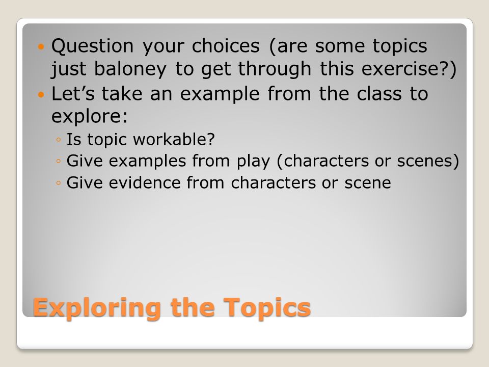 Exploring the Topics Question your choices (are some topics just baloney to get through this exercise ) Let’s take an example from the class to explore: ◦Is topic workable.