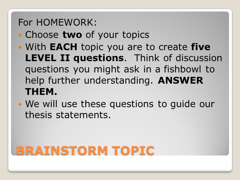BRAINSTORM TOPIC For HOMEWORK: Choose two of your topics With EACH topic you are to create five LEVEL II questions.