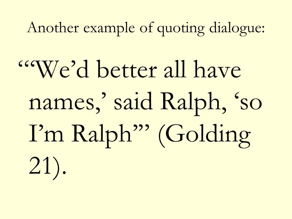 Another example of quoting dialogue: ‘We’d better all have names,’ said Ralph, ‘so I’m Ralph’ (Golding 21).