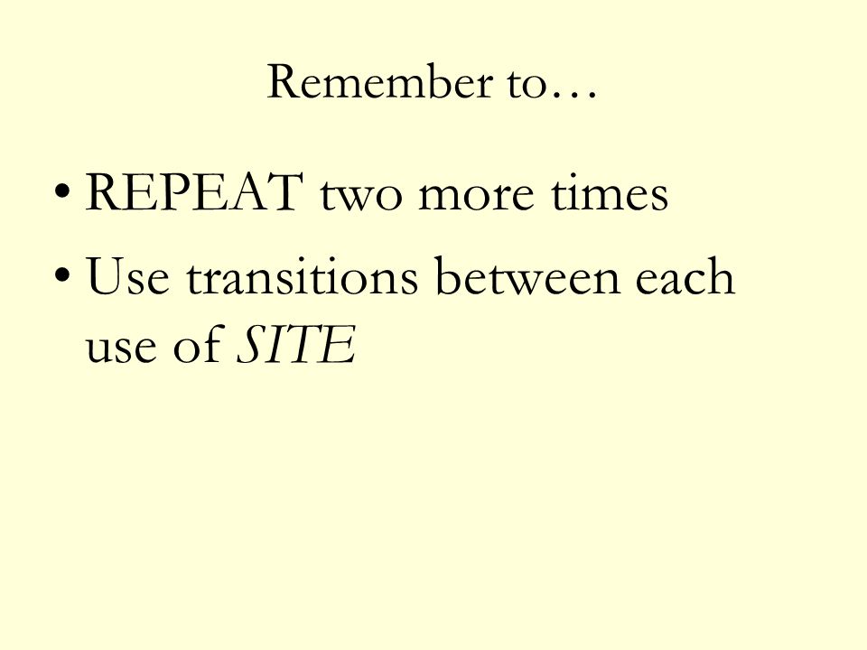 Remember to… REPEAT two more times Use transitions between each use of SITE