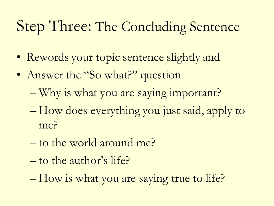 Step Three: The Concluding Sentence Rewords your topic sentence slightly and Answer the So what question –Why is what you are saying important.