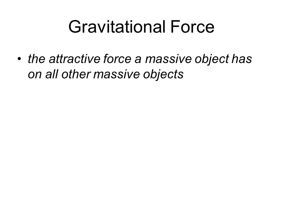 Gravitational Force the attractive force a massive object has on all other massive objects