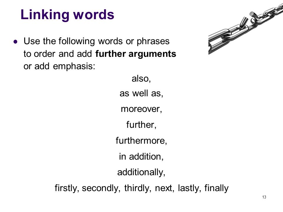 13 Linking words Use the following words or phrases to order and add further arguments or add emphasis: also, as well as, moreover, further, furthermore, in addition, additionally, firstly, secondly, thirdly, next, lastly, finally