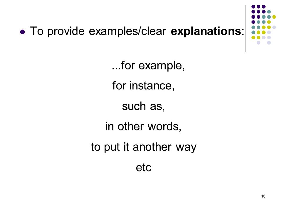 18 To provide examples/clear explanations:...for example, for instance, such as, in other words, to put it another way etc