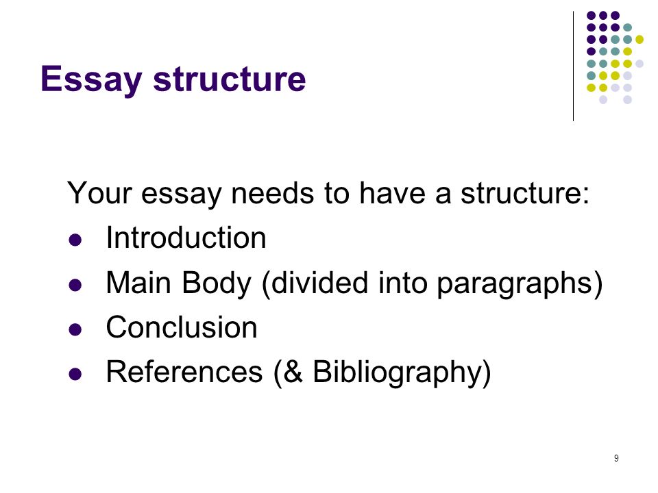 9 Essay structure Your essay needs to have a structure: Introduction Main Body (divided into paragraphs) Conclusion References (& Bibliography)