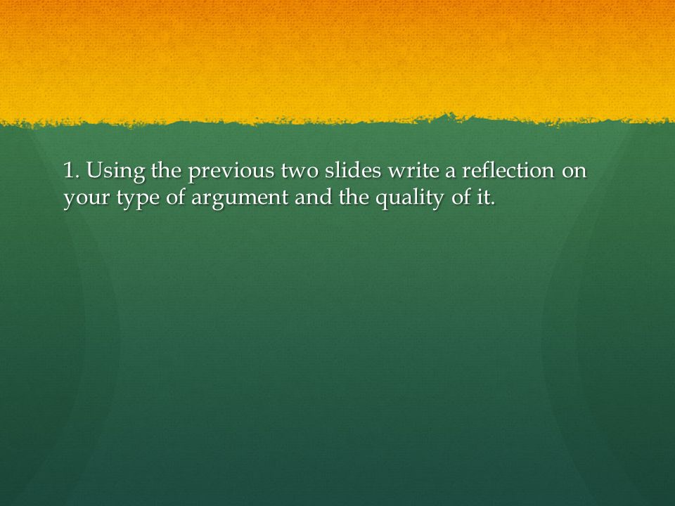 1. Using the previous two slides write a reflection on your type of argument and the quality of it.