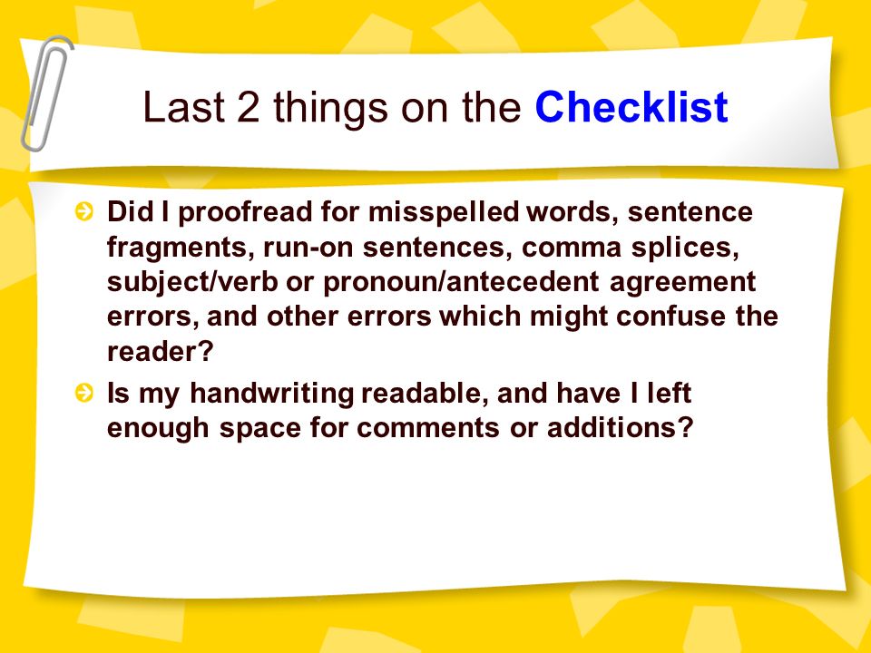 Last 2 things on the Checklist Did I proofread for misspelled words, sentence fragments, run-on sentences, comma splices, subject/verb or pronoun/antecedent agreement errors, and other errors which might confuse the reader.