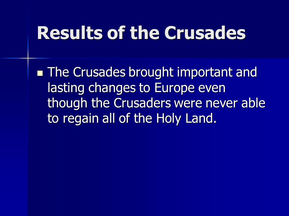 Results of the Crusades The Crusades brought important and lasting changes to Europe even though the Crusaders were never able to regain all of the Holy Land.
