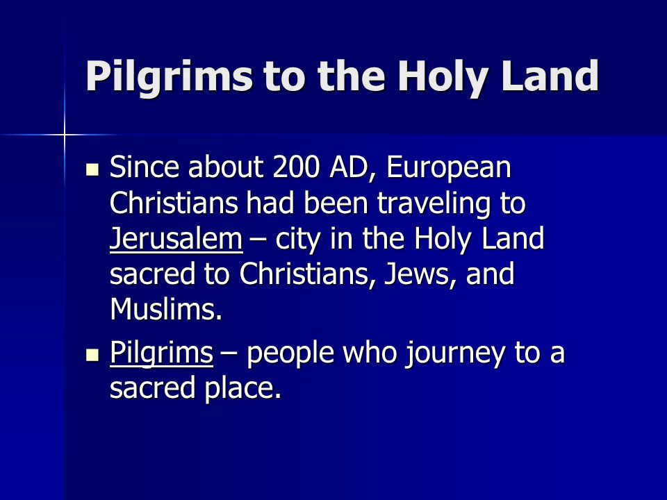 Pilgrims to the Holy Land Since about 200 AD, European Christians had been traveling to Jerusalem – city in the Holy Land sacred to Christians, Jews, and Muslims.