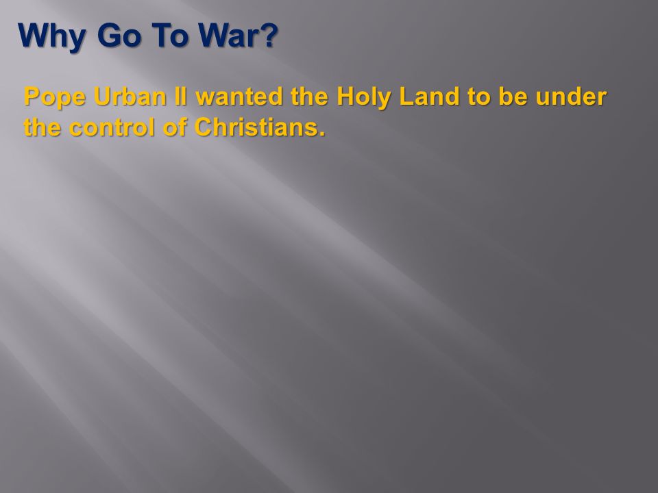 Why Go To War Pope Urban II wanted the Holy Land to be under the control of Christians.