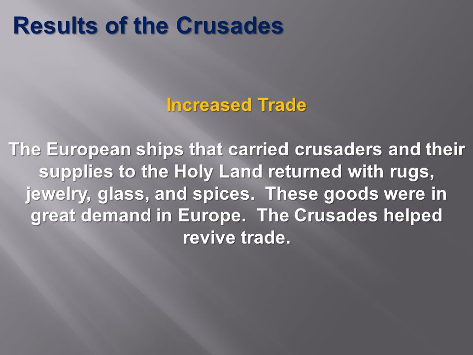 Results of the Crusades Increased Trade The European ships that carried crusaders and their supplies to the Holy Land returned with rugs, jewelry, glass, and spices.