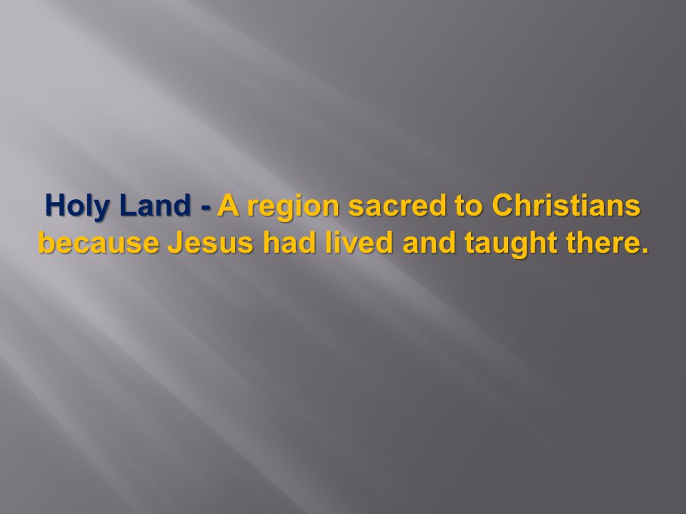 Holy Land - A region sacred to Christians because Jesus had lived and taught there.