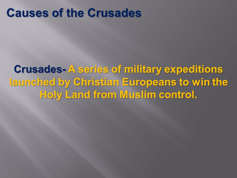Causes of the Crusades Crusades- A series of military expeditions launched by Christian Europeans to win the Holy Land from Muslim control.