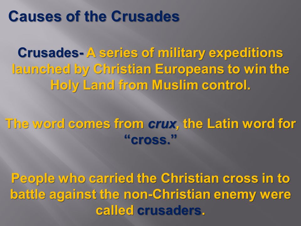 Causes of the Crusades Crusades- A series of military expeditions launched by Christian Europeans to win the Holy Land from Muslim control.