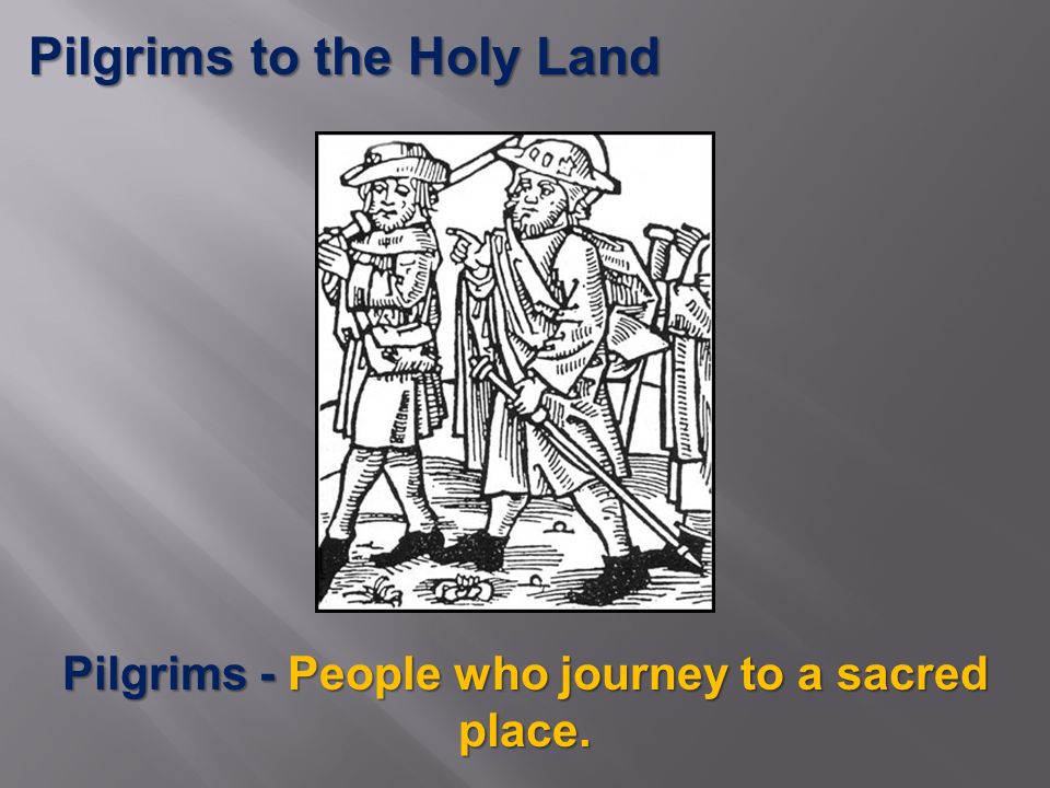 Pilgrims to the Holy Land Pilgrims - People who journey to a sacred place.