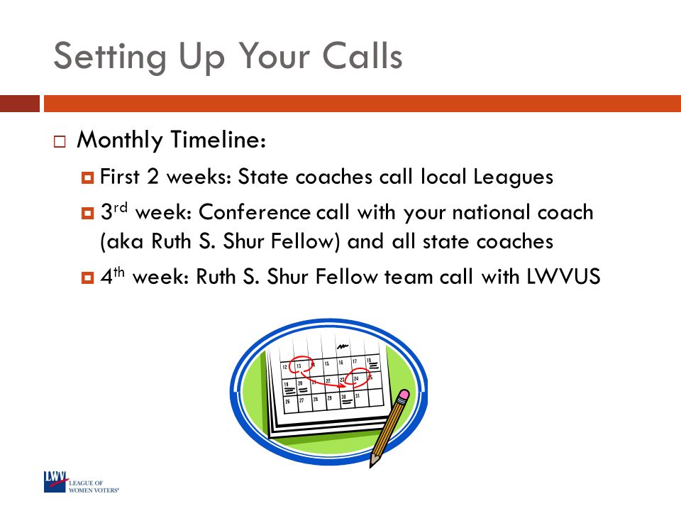 Setting Up Your Calls  Monthly Timeline:  First 2 weeks: State coaches call local Leagues  3 rd week: Conference call with your national coach (aka Ruth S.