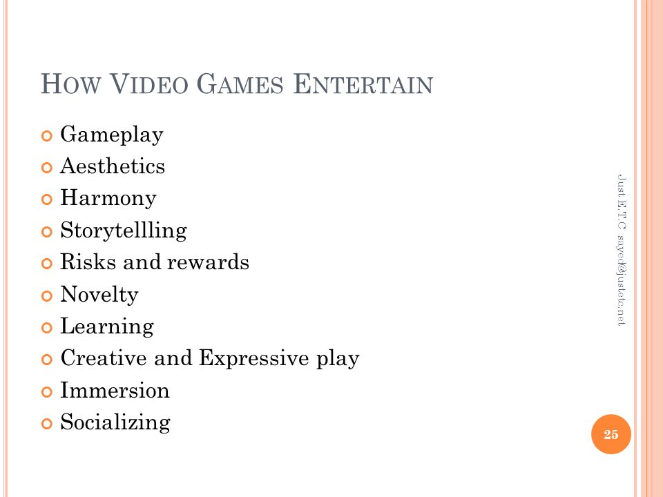 H OW V IDEO G AMES E NTERTAIN Gameplay Aesthetics Harmony Storytellling Risks and rewards Novelty Learning Creative and Expressive play Immersion Socializing Just E.T.C 25
