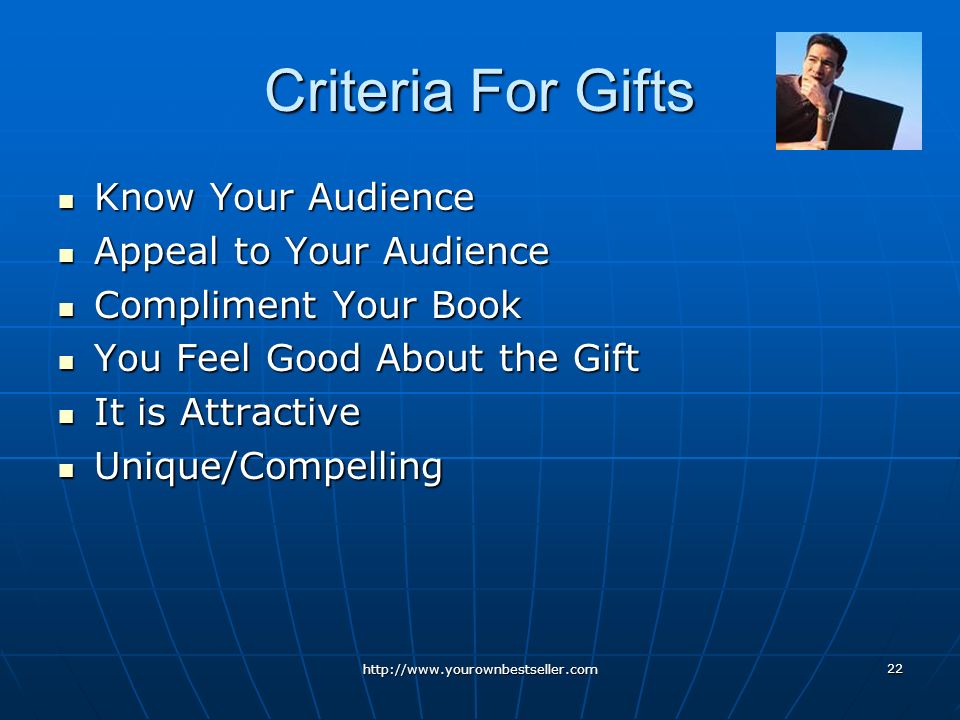 22 Criteria For Gifts Know Your Audience Know Your Audience Appeal to Your Audience Appeal to Your Audience Compliment Your Book Compliment Your Book You Feel Good About the Gift You Feel Good About the Gift It is Attractive It is Attractive Unique/Compelling Unique/Compelling