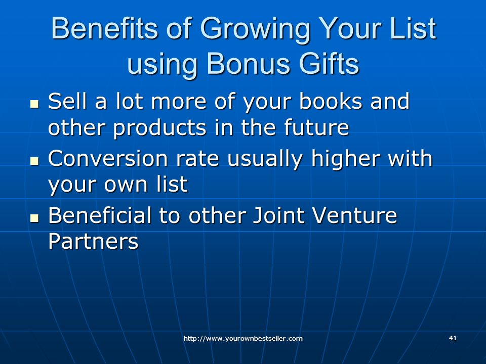Benefits of Growing Your List using Bonus Gifts Sell a lot more of your books and other products in the future Sell a lot more of your books and other products in the future Conversion rate usually higher with your own list Conversion rate usually higher with your own list Beneficial to other Joint Venture Partners Beneficial to other Joint Venture Partners   41