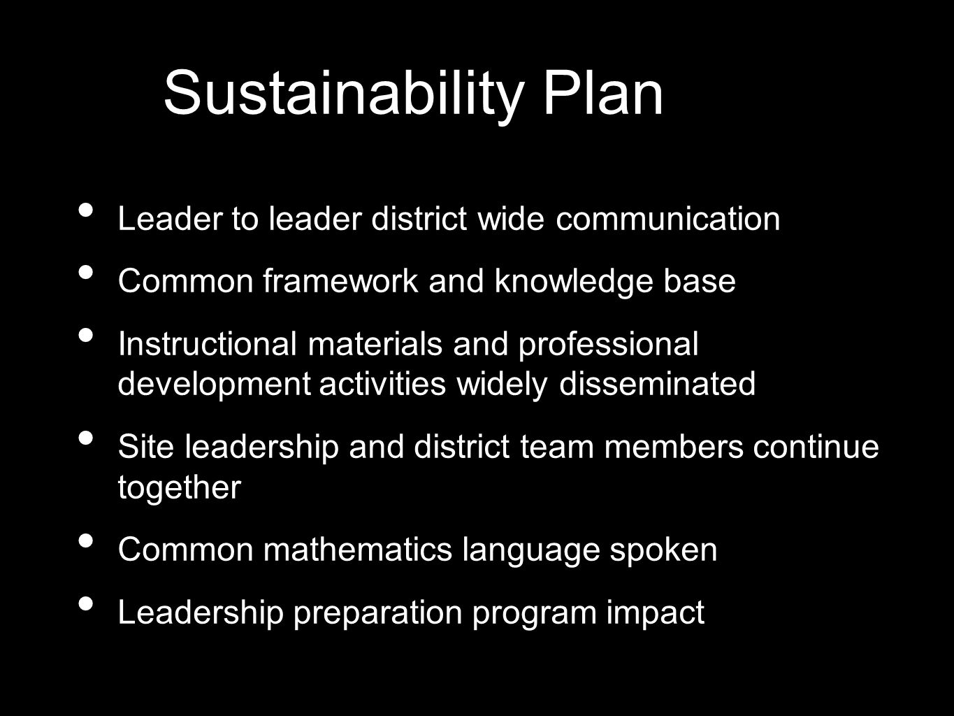 Sustainability Plan Leader to leader district wide communication Common framework and knowledge base Instructional materials and professional development activities widely disseminated Site leadership and district team members continue together Common mathematics language spoken Leadership preparation program impact