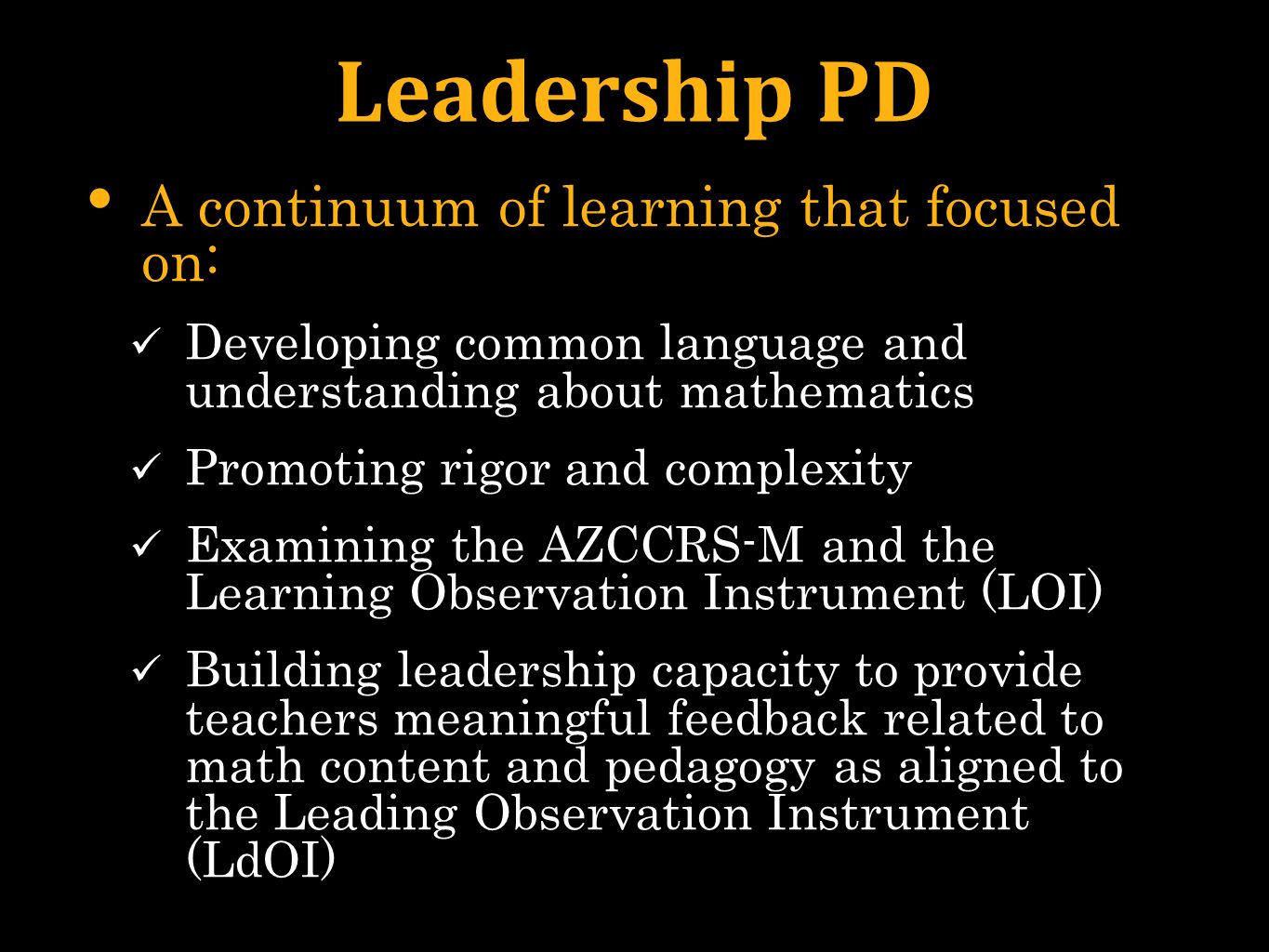 Leadership PD A continuum of learning that focused on: Developing common language and understanding about mathematics Promoting rigor and complexity Examining the AZCCRS-M and the Learning Observation Instrument (LOI) Building leadership capacity to provide teachers meaningful feedback related to math content and pedagogy as aligned to the Leading Observation Instrument (LdOI)