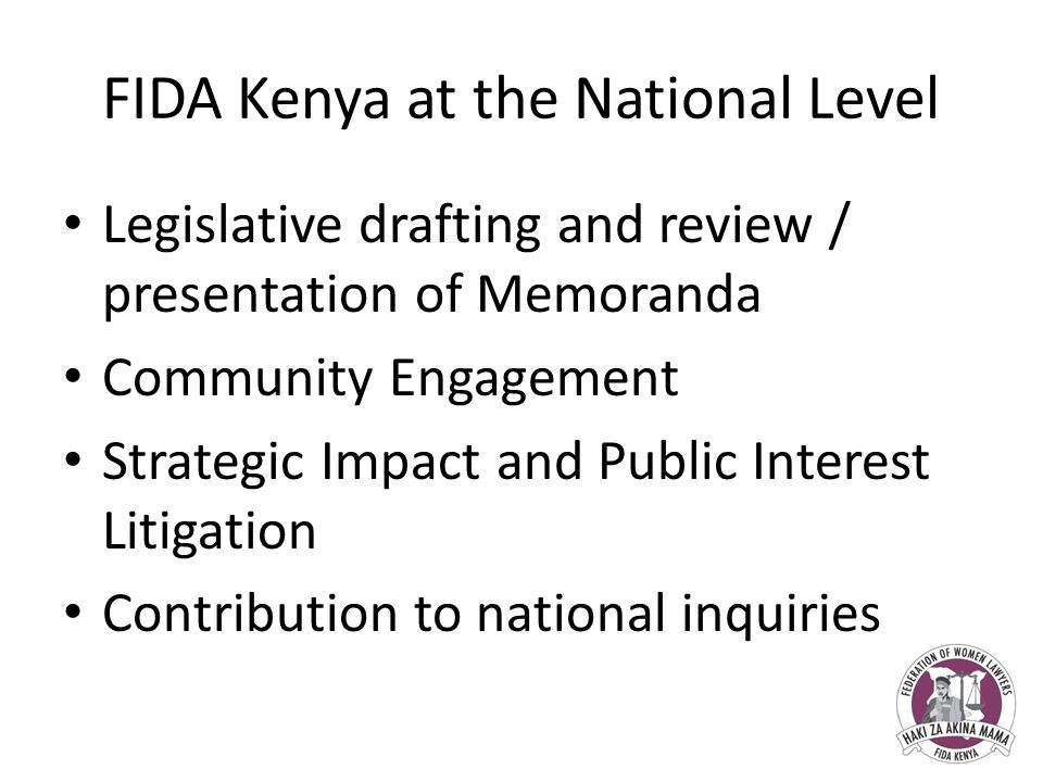 FIDA Kenya at the National Level Legislative drafting and review / presentation of Memoranda Community Engagement Strategic Impact and Public Interest Litigation Contribution to national inquiries