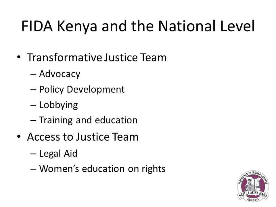 FIDA Kenya and the National Level Transformative Justice Team – Advocacy – Policy Development – Lobbying – Training and education Access to Justice Team – Legal Aid – Women’s education on rights